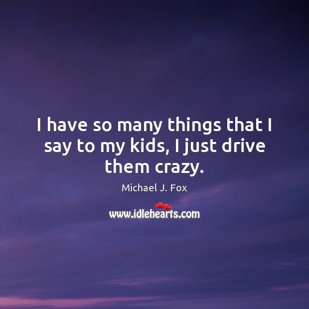 I have so many things that I say to my kids, I just drive them crazy. Image