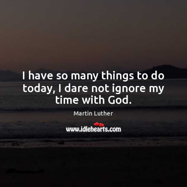 I have so many things to do today, I dare not ignore my time with God. Martin Luther Picture Quote