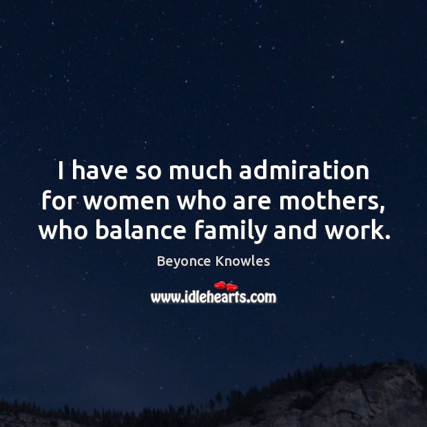 I have so much admiration for women who are mothers, who balance family and work. 