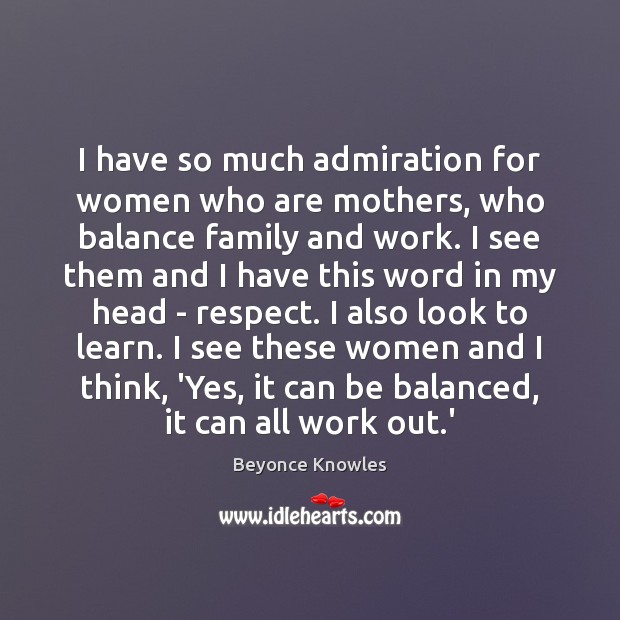 I have so much admiration for women who are mothers, who balance Beyonce Knowles Picture Quote