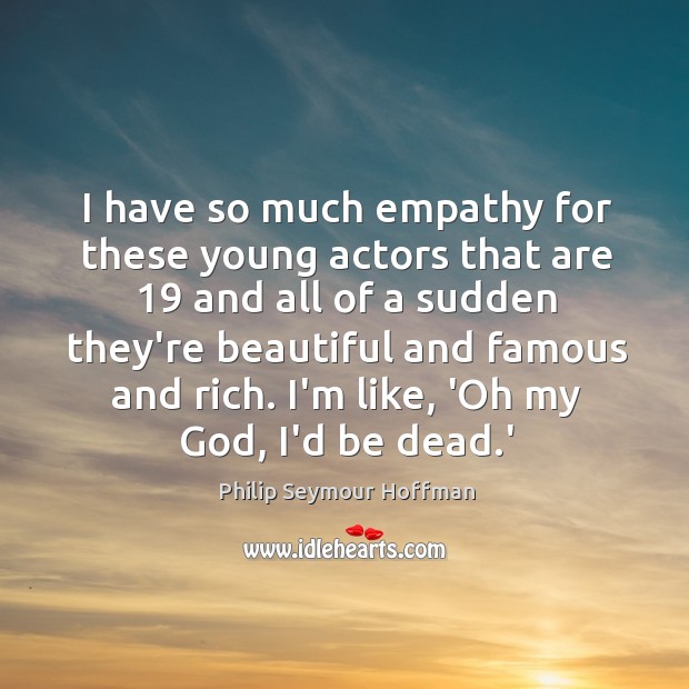I have so much empathy for these young actors that are 19 and Philip Seymour Hoffman Picture Quote