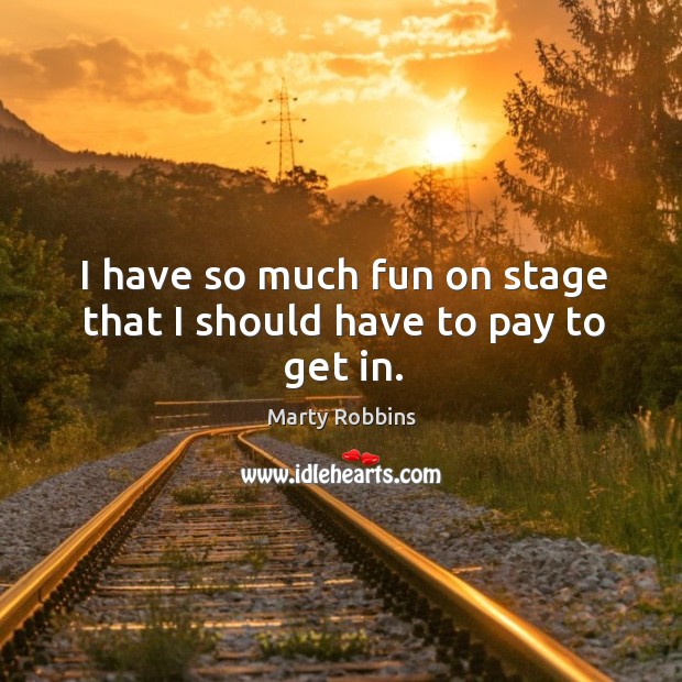 I have so much fun on stage that I should have to pay to get in. Marty Robbins Picture Quote