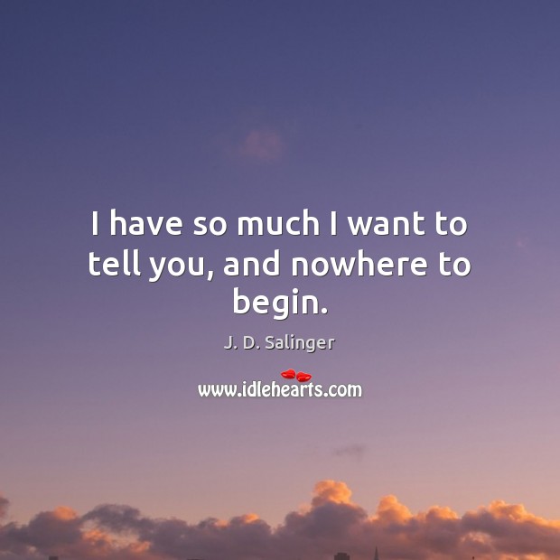 I have so much I want to tell you, and nowhere to begin. J. D. Salinger Picture Quote