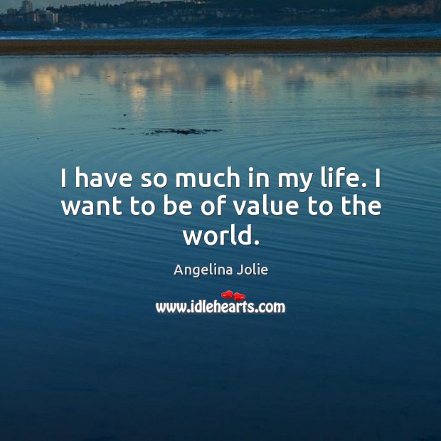 I have so much in my life. I want to be of value to the world. Angelina Jolie Picture Quote