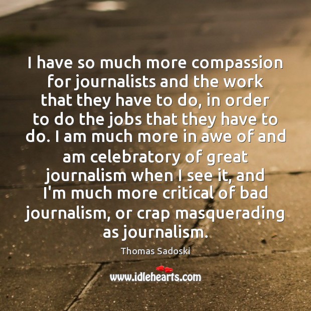 I have so much more compassion for journalists and the work that Thomas Sadoski Picture Quote