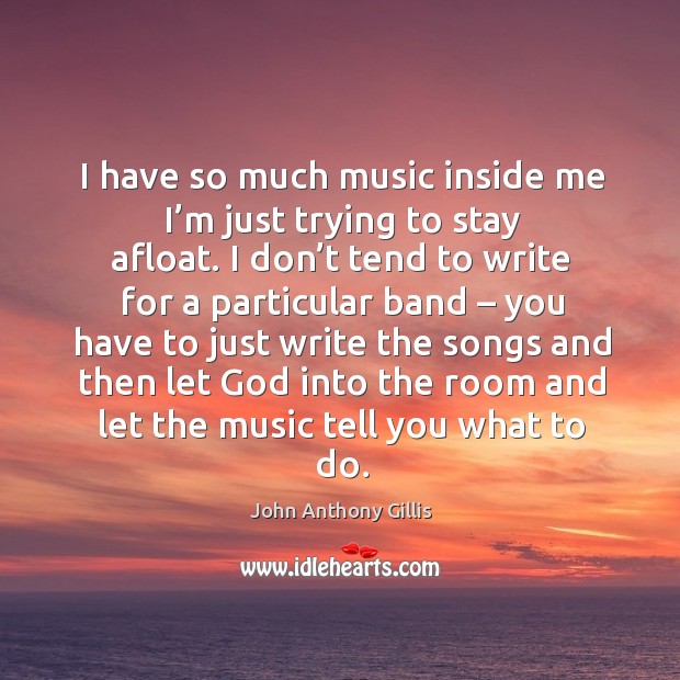 I have so much music inside me I’m just trying to stay afloat. I don’t tend to write for John Anthony Gillis Picture Quote
