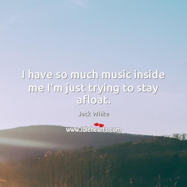 I have so much music inside me I’m just trying to stay afloat. Jack White Picture Quote