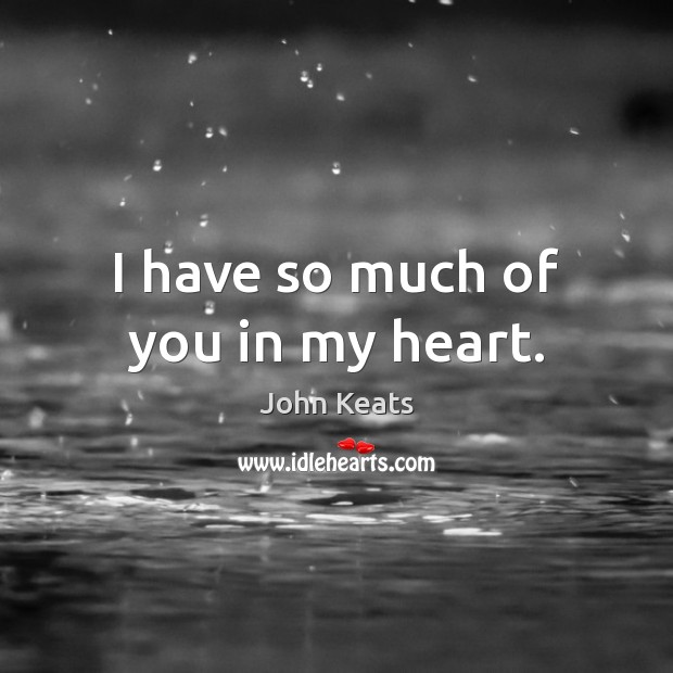 I have so much of you in my heart. John Keats Picture Quote