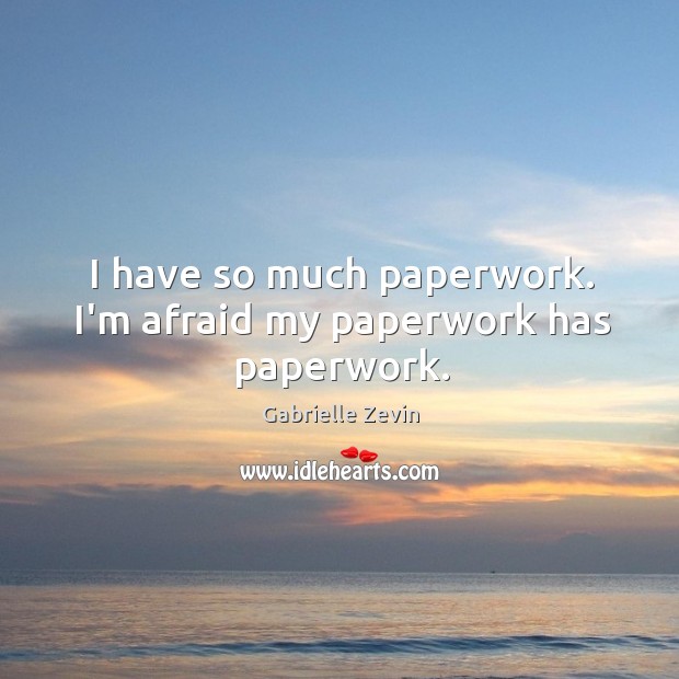 I have so much paperwork. I’m afraid my paperwork has paperwork. Gabrielle Zevin Picture Quote