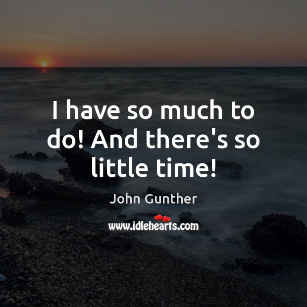 I have so much to do! And there’s so little time! John Gunther Picture Quote