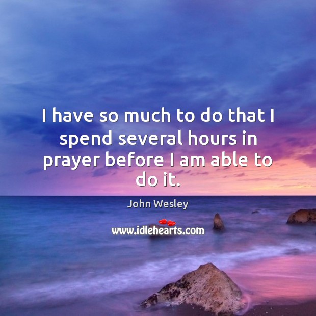 I have so much to do that I spend several hours in prayer before I am able to do it. Image