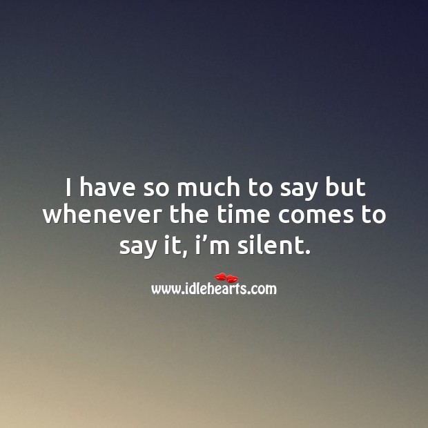 I have so much to say but whenever the time comes to say it, I’m silent. Image