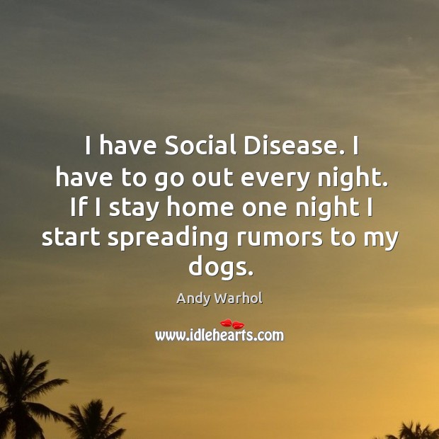 I have social disease. I have to go out every night. If I stay home one night I start spreading rumors to my dogs. Andy Warhol Picture Quote