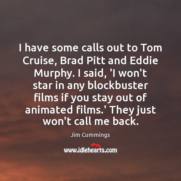 I have some calls out to Tom Cruise, Brad Pitt and Eddie Jim Cummings Picture Quote