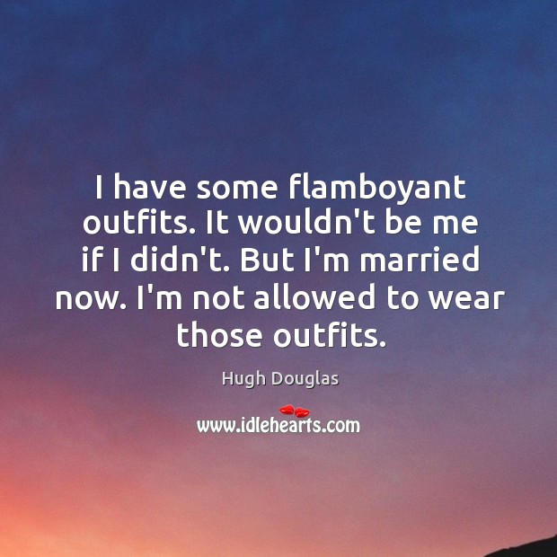 I have some flamboyant outfits. It wouldn’t be me if I didn’t. Hugh Douglas Picture Quote