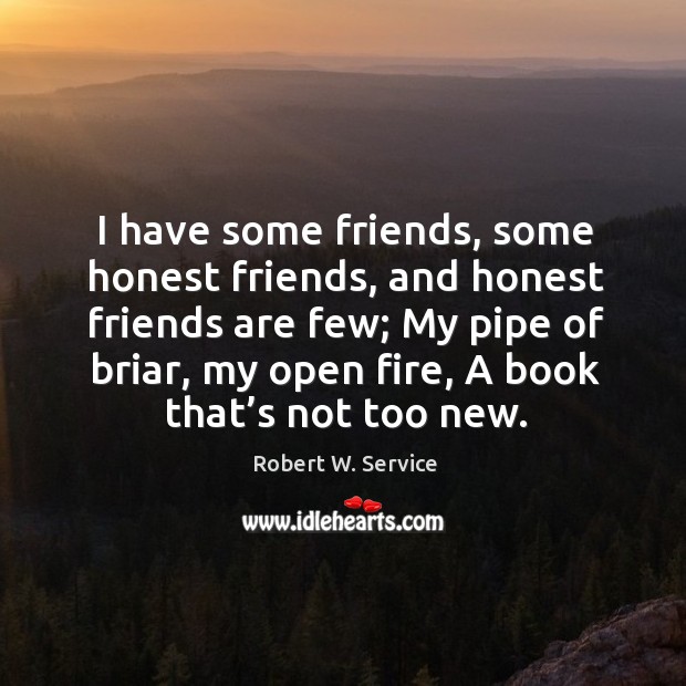 I have some friends, some honest friends, and honest friends are few; my pipe of briar. Robert W. Service Picture Quote