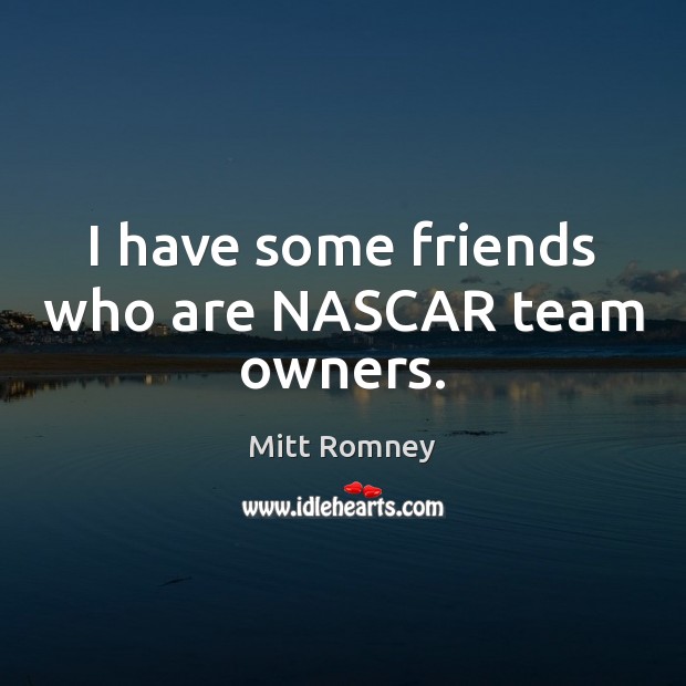 I have some friends who are NASCAR team owners. Image