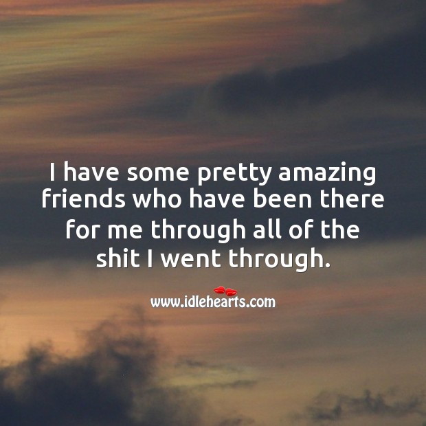 I have some pretty amazing friends who have been there for me 