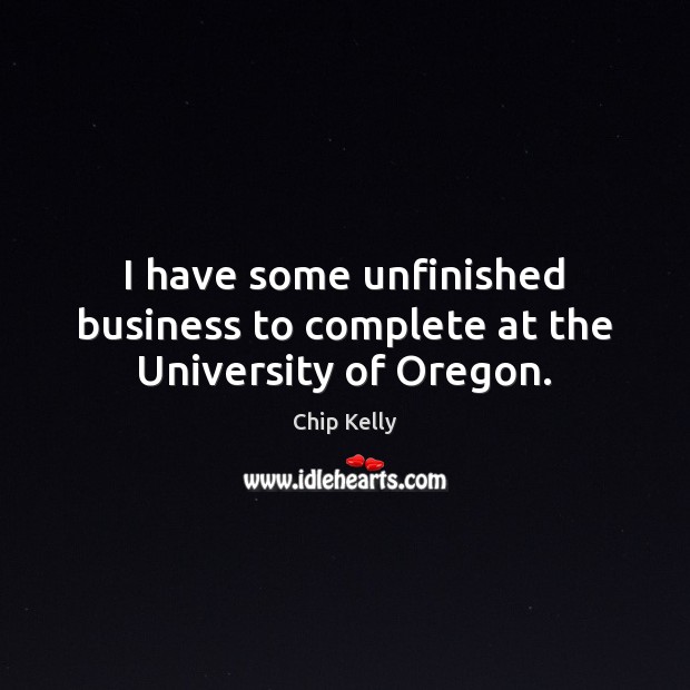 I have some unfinished business to complete at the University of Oregon. Chip Kelly Picture Quote