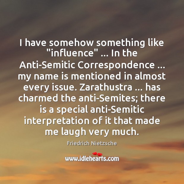 I have somehow something like “influence” … In the Anti-Semitic Correspondence … my name Friedrich Nietzsche Picture Quote