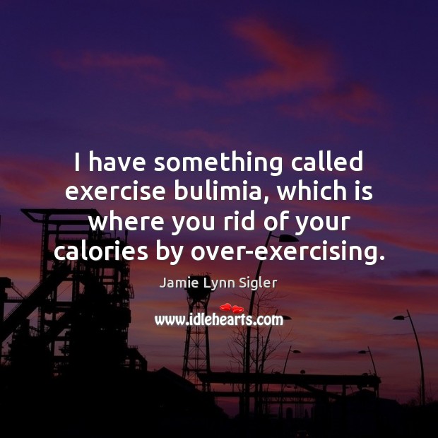 I have something called exercise bulimia, which is where you rid of Image
