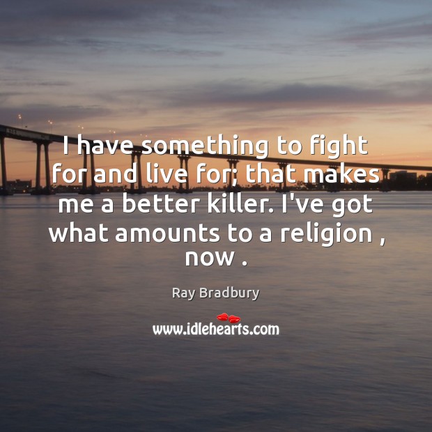 I have something to fight for and live for; that makes me Ray Bradbury Picture Quote
