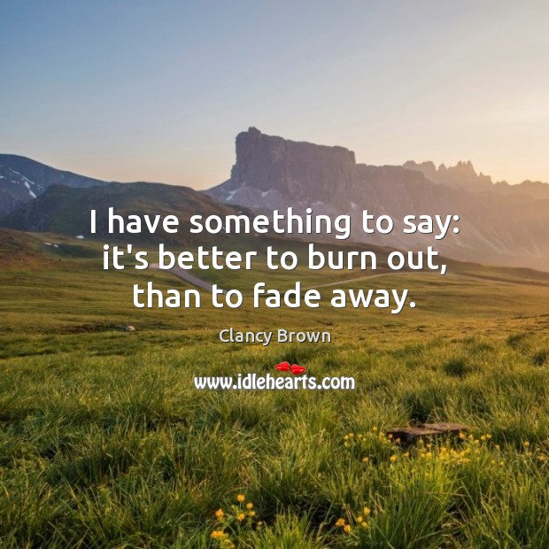 I have something to say: it’s better to burn out, than to fade away. Clancy Brown Picture Quote