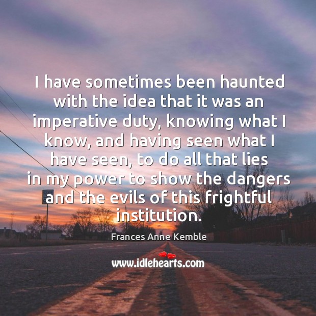 I have sometimes been haunted with the idea that it was an imperative duty, knowing what I know Frances Anne Kemble Picture Quote