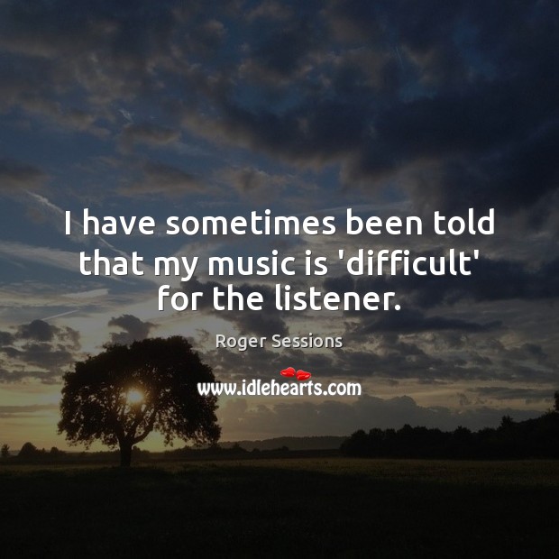 I have sometimes been told that my music is ‘difficult’ for the listener. Image