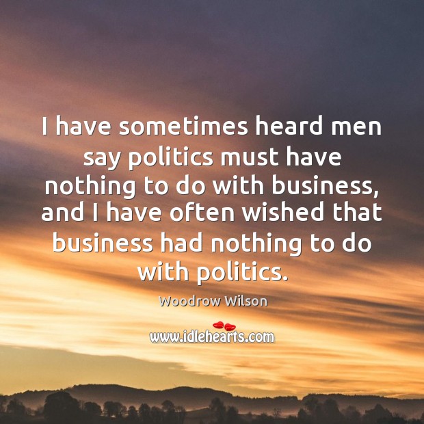 I have sometimes heard men say politics must have nothing to do Woodrow Wilson Picture Quote