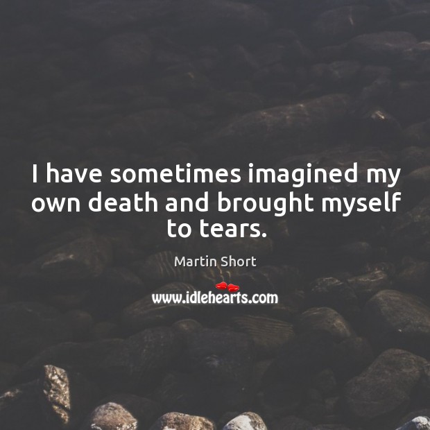 I have sometimes imagined my own death and brought myself to tears. Martin Short Picture Quote