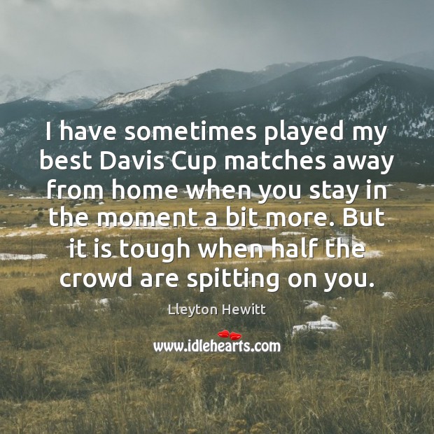 I have sometimes played my best Davis Cup matches away from home Lleyton Hewitt Picture Quote