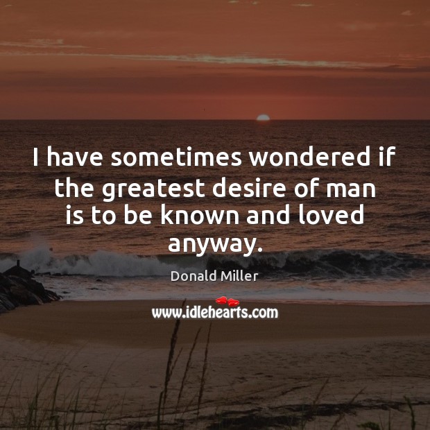 I have sometimes wondered if the greatest desire of man is to be known and loved anyway. Image