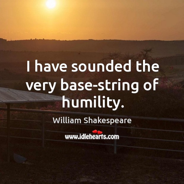 I have sounded the very base-string of humility. Humility Quotes Image
