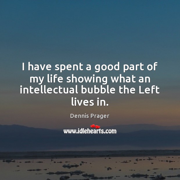 I have spent a good part of my life showing what an intellectual bubble the Left lives in. Dennis Prager Picture Quote