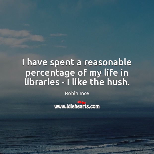 I have spent a reasonable percentage of my life in libraries – I like the hush. Robin Ince Picture Quote