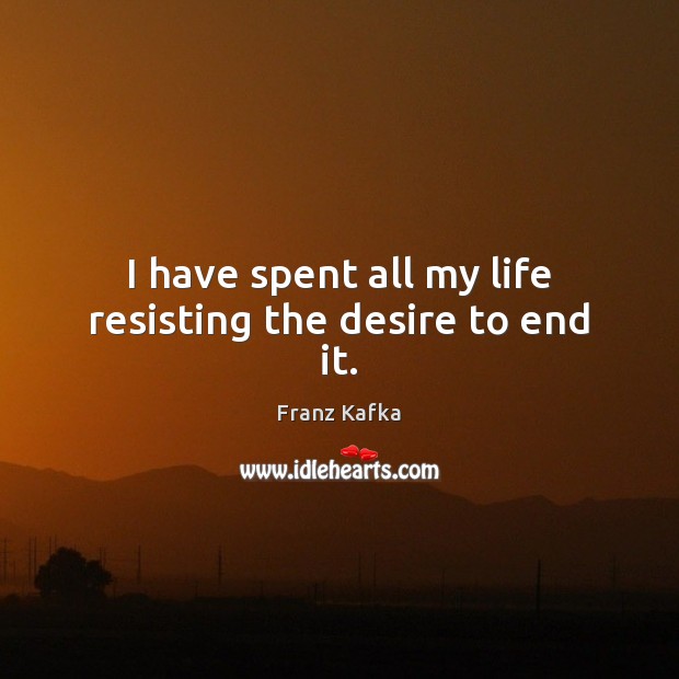 I have spent all my life resisting the desire to end it. Franz Kafka Picture Quote