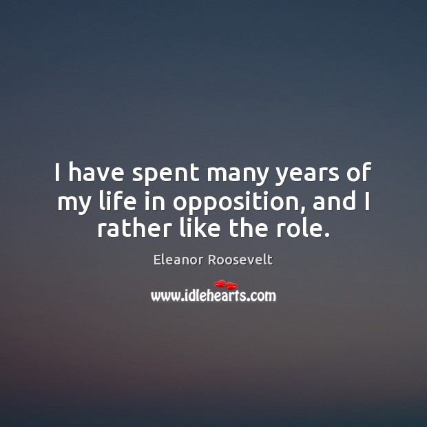 I have spent many years of my life in opposition, and I rather like the role. Eleanor Roosevelt Picture Quote