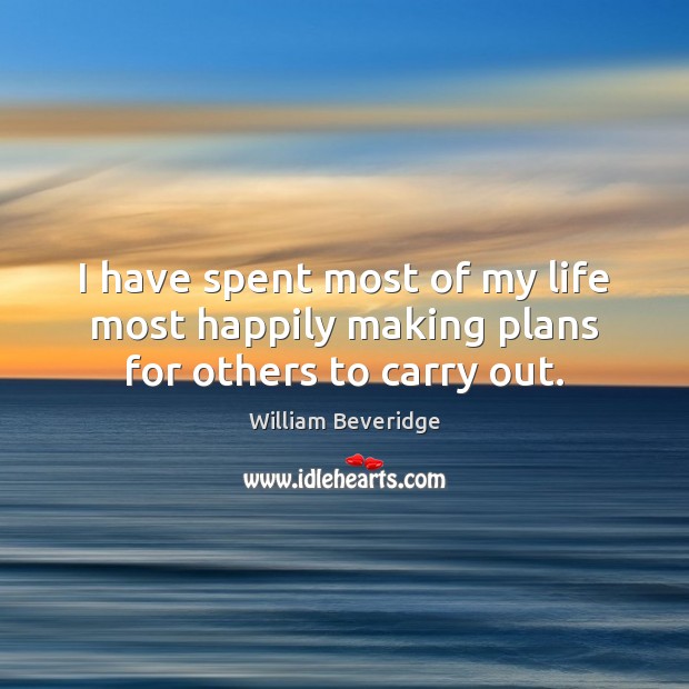 I have spent most of my life most happily making plans for others to carry out. William Beveridge Picture Quote
