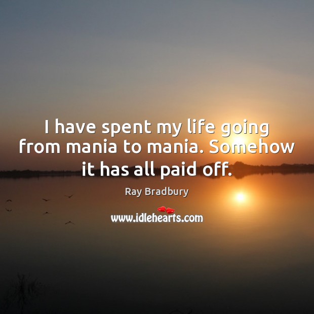 I have spent my life going from mania to mania. Somehow it has all paid off. Ray Bradbury Picture Quote