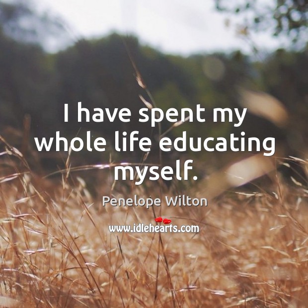 I have spent my whole life educating myself. Penelope Wilton Picture Quote