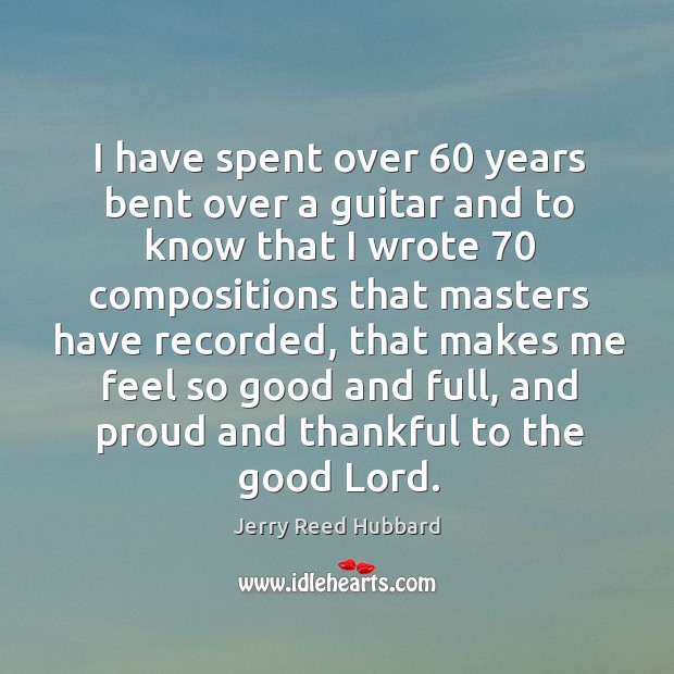 I have spent over 60 years bent over a guitar and to know that I wrote 70 compositions Thankful Quotes Image