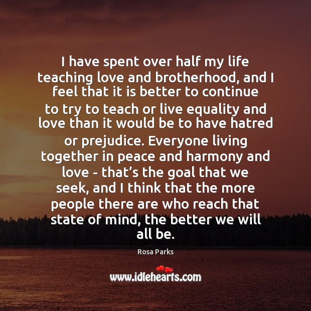 I have spent over half my life teaching love and brotherhood, and Rosa Parks Picture Quote