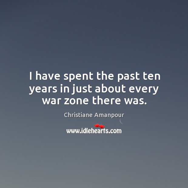 I have spent the past ten years in just about every war zone there was. Christiane Amanpour Picture Quote