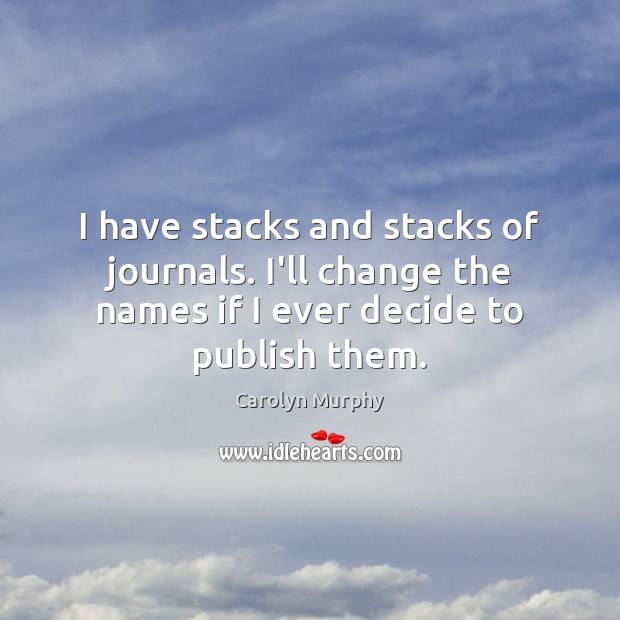 I have stacks and stacks of journals. I’ll change the names if Carolyn Murphy Picture Quote