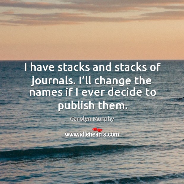 I have stacks and stacks of journals. I’ll change the names if I ever decide to publish them. Carolyn Murphy Picture Quote