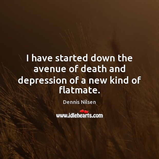 I have started down the avenue of death and depression of a new kind of flatmate. Dennis Nilsen Picture Quote