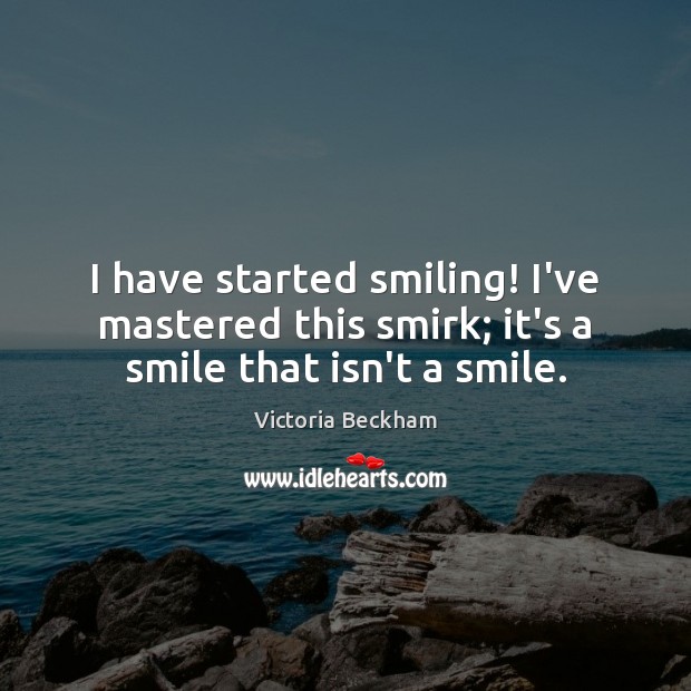 I have started smiling! I’ve mastered this smirk; it’s a smile that isn’t a smile. Victoria Beckham Picture Quote