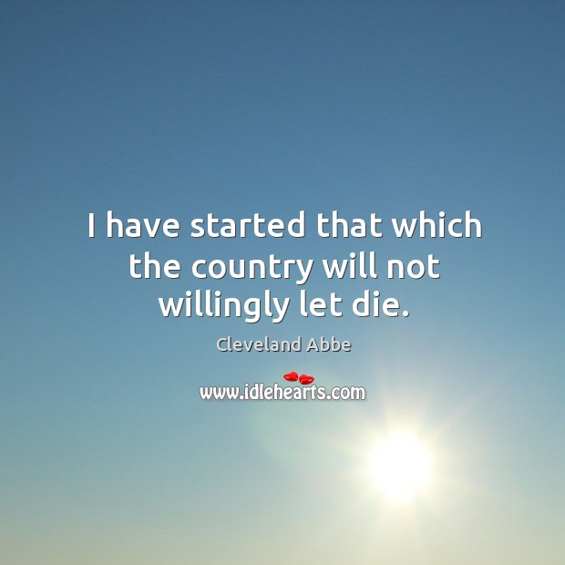 I have started that which the country will not willingly let die. Image