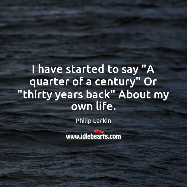 I have started to say “A quarter of a century” Or “thirty years back” About my own life. Philip Larkin Picture Quote